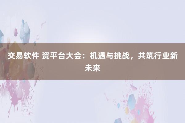 交易软件 资平台大会：机遇与挑战，共筑行业新未来