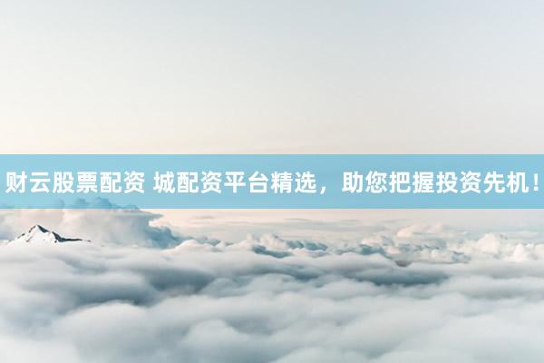 财云股票配资 城配资平台精选，助您把握投资先机！