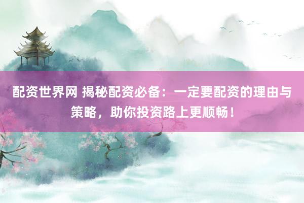 配资世界网 揭秘配资必备：一定要配资的理由与策略，助你投资路上更顺畅！