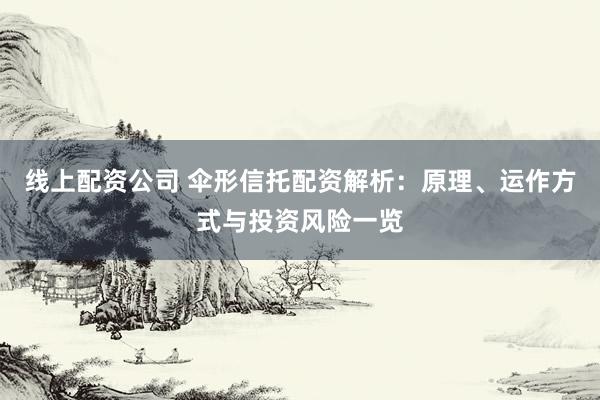 线上配资公司 伞形信托配资解析：原理、运作方式与投资风险一览