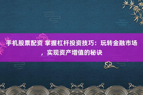 手机股票配资 掌握杠杆投资技巧：玩转金融市场，实现资产增值的秘诀
