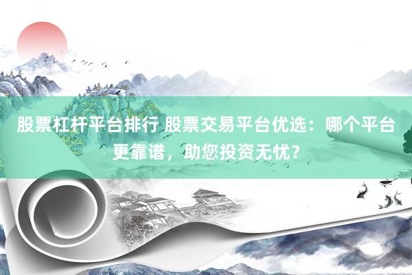 股票杠杆平台排行 股票交易平台优选：哪个平台更靠谱，助您投资无忧？