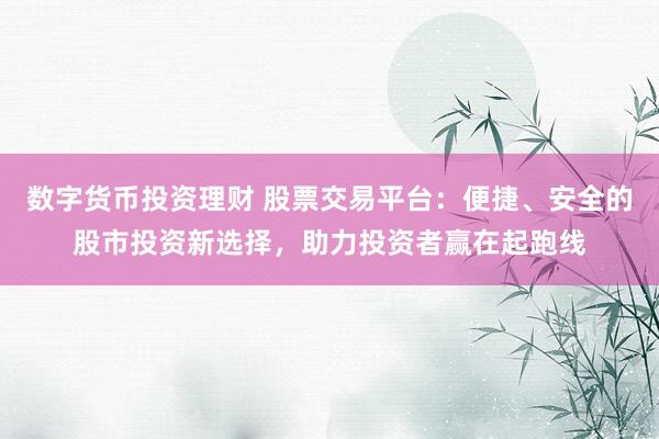 数字货币投资理财 股票交易平台：便捷、安全的股市投资新选择，助力投资者赢在起跑线