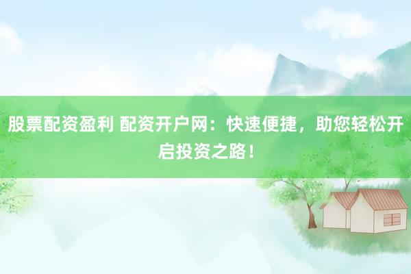股票配资盈利 配资开户网：快速便捷，助您轻松开启投资之路！