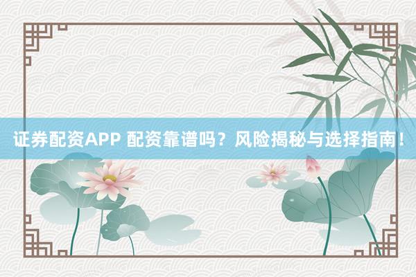 证券配资APP 配资靠谱吗？风险揭秘与选择指南！
