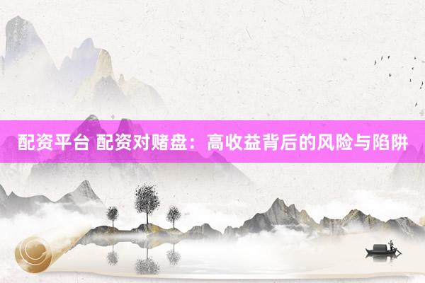 配资平台 配资对赌盘：高收益背后的风险与陷阱
