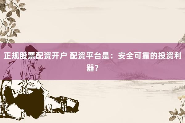 正规股票配资开户 配资平台是：安全可靠的投资利器？