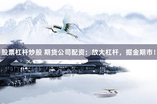 股票杠杆炒股 期货公司配资：放大杠杆，掘金期市！
