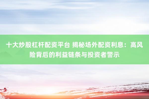 十大炒股杠杆配资平台 揭秘场外配资利息：高风险背后的利益链条与投资者警示
