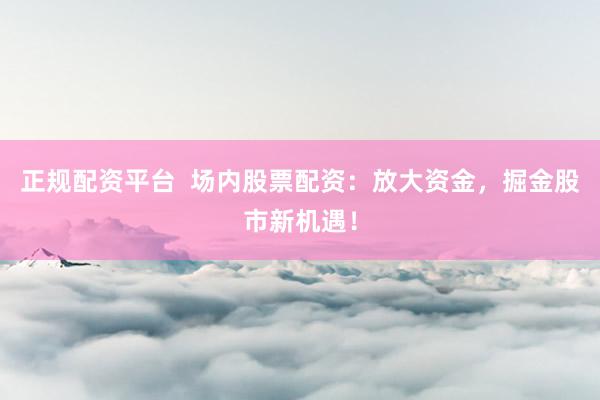 正规配资平台  场内股票配资：放大资金，掘金股市新机遇！
