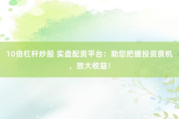 10倍杠杆炒股 实盘配资平台:助您把握投资良机,放大收益!