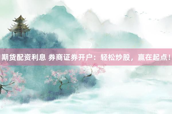 期货配资利息 券商证券开户:轻松炒股,赢在起点!