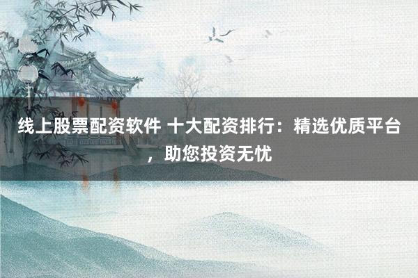 线上股票配资软件 十大配资排行:精选优质平台,助您投资无忧