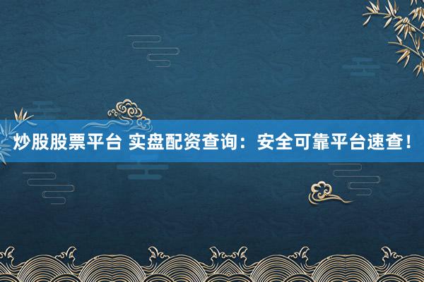 炒股股票平台 实盘配资查询:安全可靠平台速查!