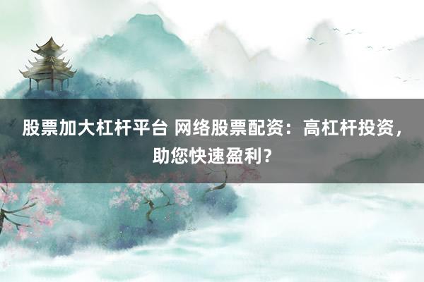 股票加大杠杆平台 网络股票配资:高杠杆投资,助您快速盈利?