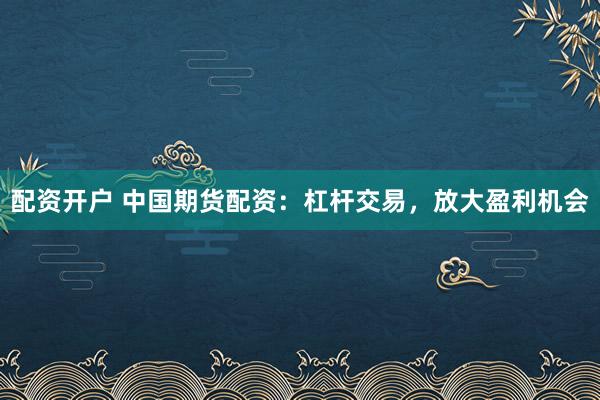 配资开户 中国期货配资:杠杆交易,放大盈利机会