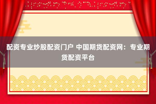 配资专业炒股配资门户 中国期货配资网:专业期货配资平台