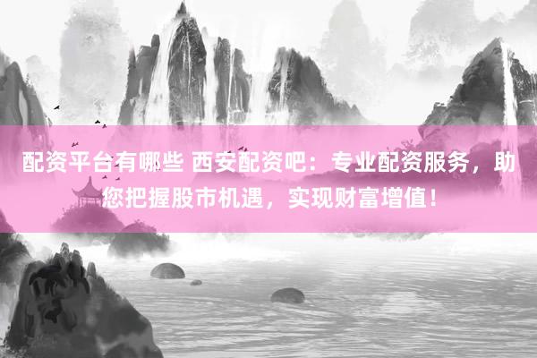配资平台有哪些 西安配资吧:专业配资服务,助您把握股市机遇,实现财富增值!