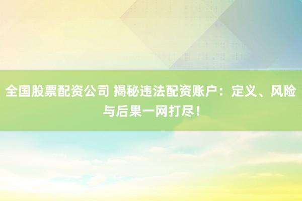 全国股票配资公司 揭秘违法配资账户:定义、风险与后果一网打尽!