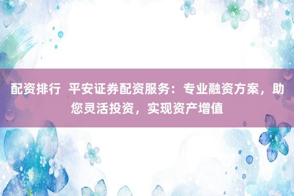 配资排行  平安证券配资服务:专业融资方案,助您灵活投资,实现资产增值
