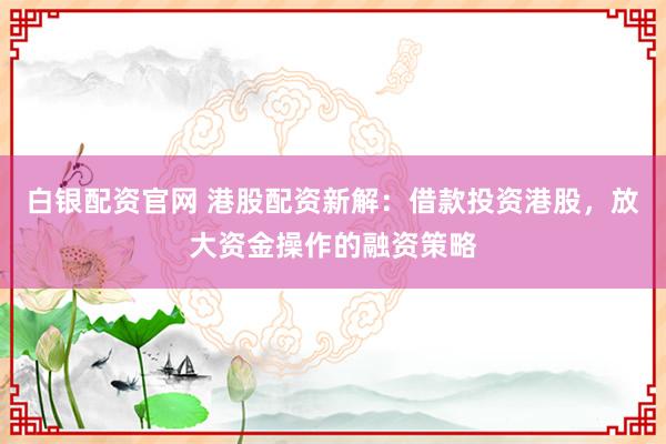 白银配资官网 港股配资新解:借款投资港股,放大资金操作的融资策略