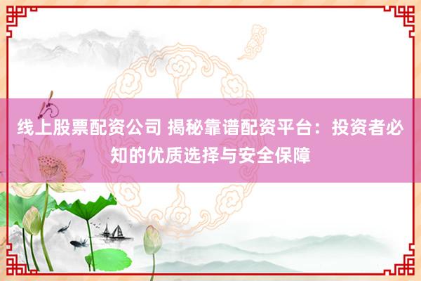 线上股票配资公司 揭秘靠谱配资平台:投资者必知的优质选择与安全保障