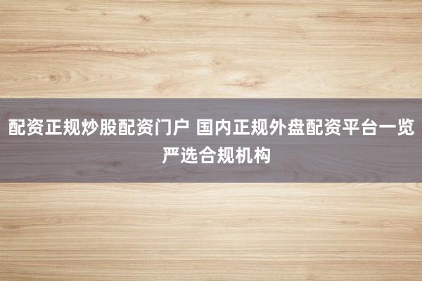 配资正规炒股配资门户 国内正规外盘配资平台一览  严选合规机构