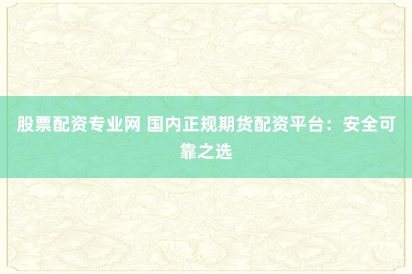 股票配资专业网 国内正规期货配资平台:安全可靠之选