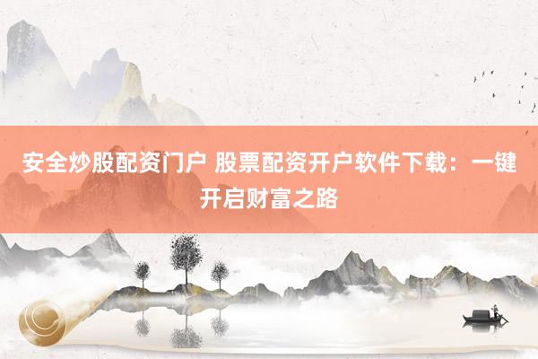 安全炒股配资门户 股票配资开户软件下载:一键开启财富之路