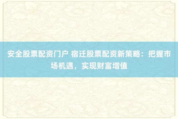 安全股票配资门户 宿迁股票配资新策略:把握市场机遇,实现财富增值