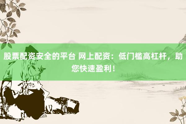 股票配资安全的平台 网上配资:低门槛高杠杆,助您快速盈利!