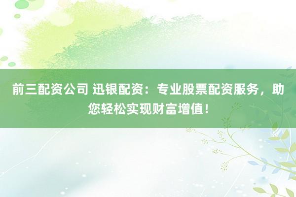 前三配资公司 迅银配资:专业股票配资服务,助您轻松实现财富增值!