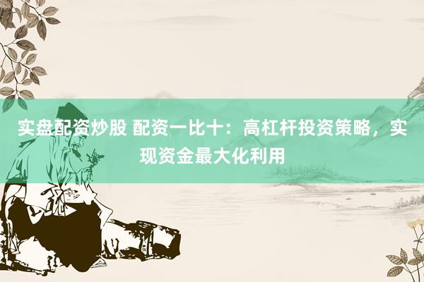 实盘配资炒股 配资一比十:高杠杆投资策略,实现资金最大化利用