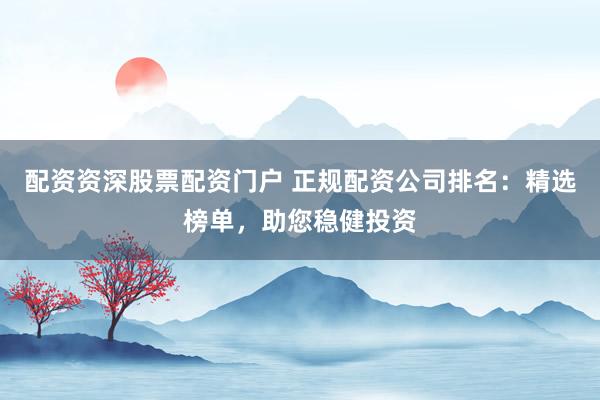 配资资深股票配资门户 正规配资公司排名:精选榜单,助您稳健投资