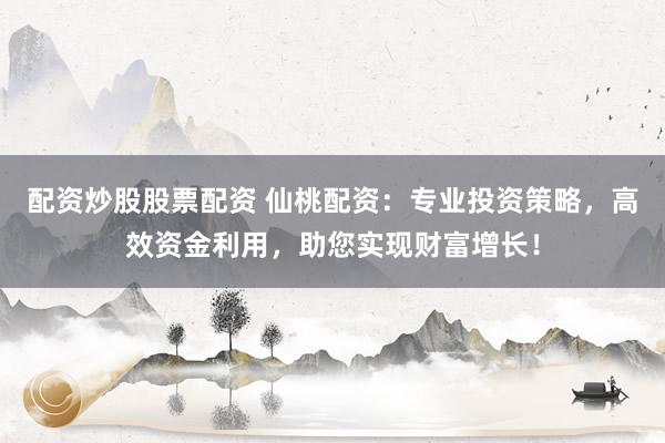 配资炒股股票配资 仙桃配资:专业投资策略,高效资金利用,助您实现财富增长!