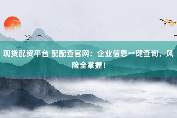 现货配资平台 配配查官网：企业信息一键查询，风险全掌握！