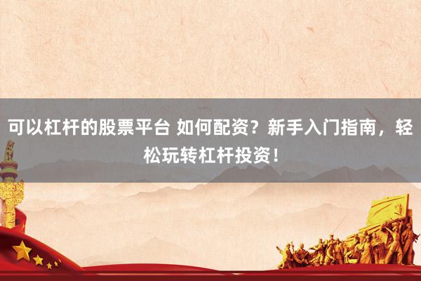 可以杠杆的股票平台 如何配资？新手入门指南，轻松玩转杠杆投资！