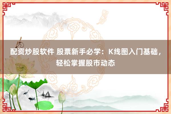 配资炒股软件 股票新手必学:K线图入门基础,轻松掌握股市动态