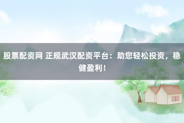 股票配资网 正规武汉配资平台:助您轻松投资,稳健盈利!