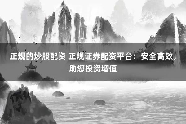 正规的炒股配资 正规证券配资平台:安全高效,助您投资增值