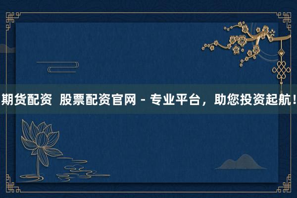 期货配资  股票配资官网 - 专业平台，助您投资起航！