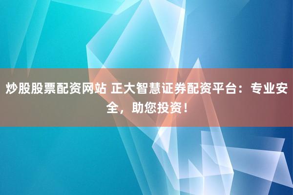 炒股股票配资网站 正大智慧证券配资平台:专业安全,助您投资!