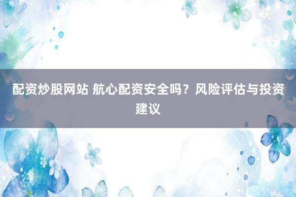 配资炒股网站 航心配资安全吗？风险评估与投资建议
