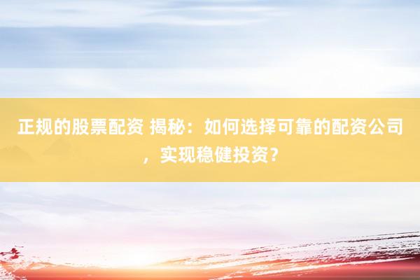 正规的股票配资 揭秘：如何选择可靠的配资公司，实现稳健投资？