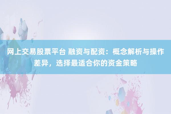 网上交易股票平台 融资与配资：概念解析与操作差异，选择最适合你的资金策略