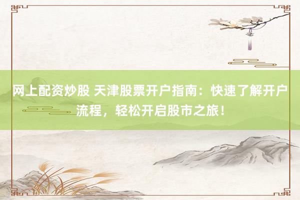 网上配资炒股 天津股票开户指南:快速了解开户流程,轻松开启股市之旅!
