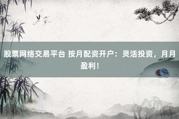 股票网络交易平台 按月配资开户:灵活投资,月月盈利!