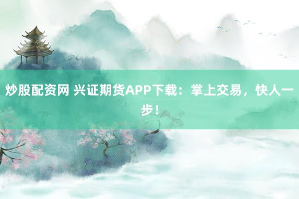 炒股配资网 兴证期货APP下载:掌上交易,快人一步!