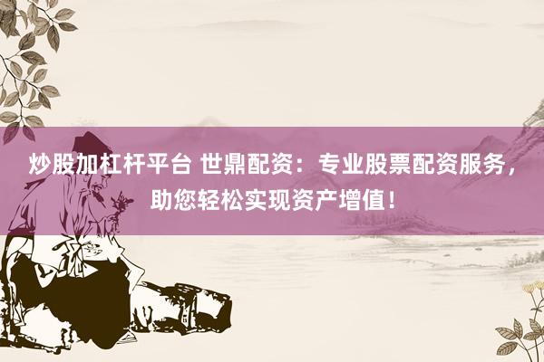 炒股加杠杆平台 世鼎配资：专业股票配资服务，助您轻松实现资产增值！