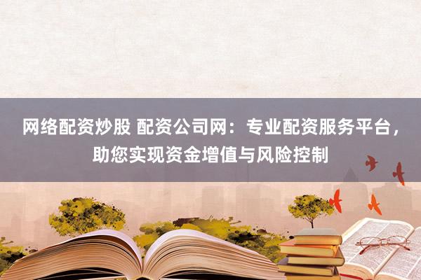 网络配资炒股 配资公司网：专业配资服务平台，助您实现资金增值与风险控制